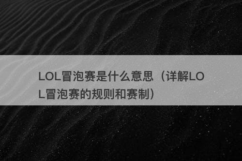 LOL冒泡赛是什么意思（详解LOL冒泡赛的规则和赛制）