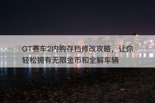 GT赛车2内购存档修改攻略，让你轻松拥有无限金币和全解车辆