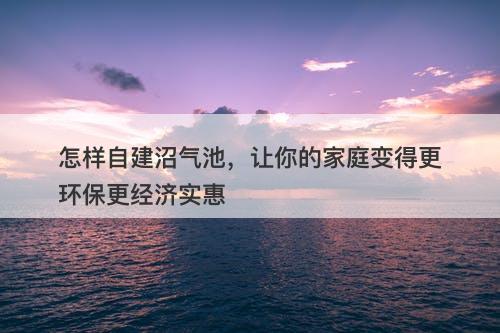 怎样自建沼气池，让你的家庭变得更环保更经济实惠