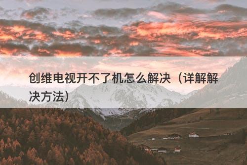 创维电视开不了机怎么解决（详解解决方法）