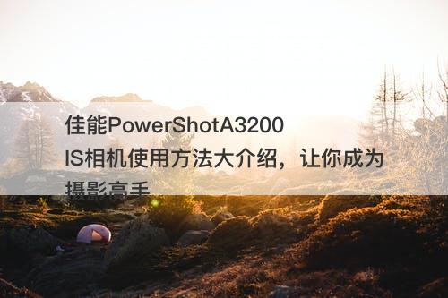 佳能PowerShotA3200IS相机使用方法大介绍，让你成为摄影高手