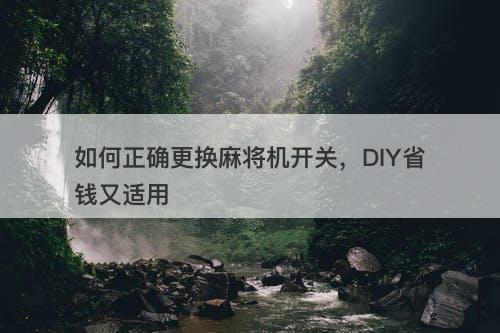 如何正确更换麻将机开关，DIY省钱又适用