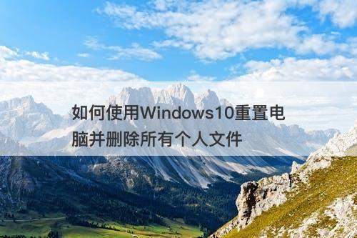 如何使用Windows10重置电脑并删除所有个人文件