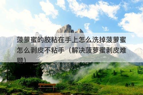 菠萝蜜的胶粘在手上怎么洗掉菠萝蜜怎么剥皮不粘手（解决菠萝蜜剥皮难题）