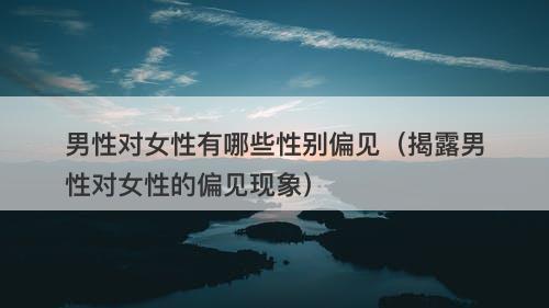 男性对女性有哪些性别偏见（揭露男性对女性的偏见现象）