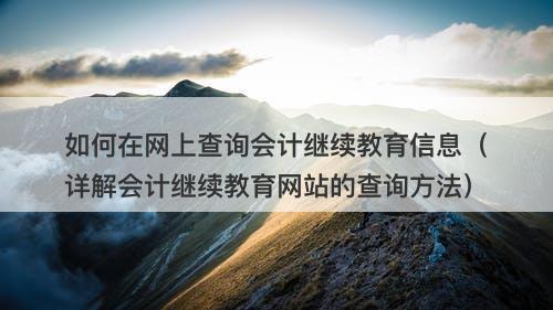 如何在网上查询会计继续教育信息（详解会计继续教育网站的查询方法）