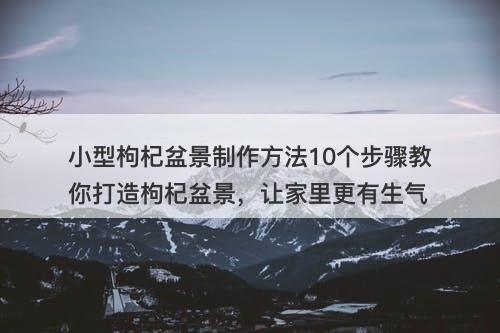 小型枸杞盆景制作方法10个步骤教你打造枸杞盆景，让家里更有生气