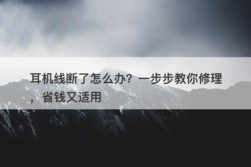 耳机线断了怎么办？一步步教你修理，省钱又适用