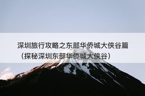 深圳旅行攻略之东部华侨城大侠谷篇（探秘深圳东部华侨城大侠谷）