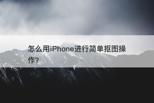怎么用iPhone进行简单抠图操作？