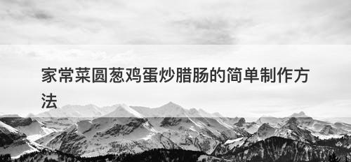 家常菜圆葱鸡蛋炒腊肠的简单制作方法