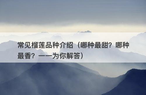 常见榴莲品种介绍（哪种最甜？哪种最香？一一为你解答）