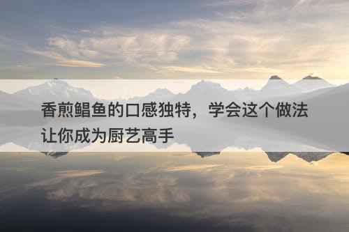 香煎鲳鱼的口感独特，学会这个做法让你成为厨艺高手