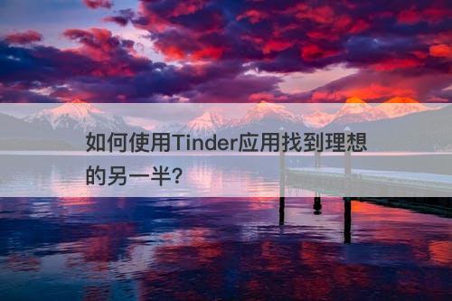 如何使用Tinder应用找到理想的另一半？