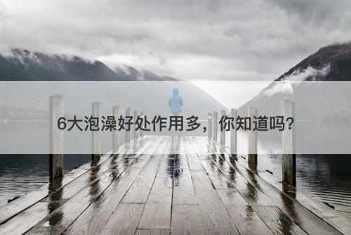 6大泡澡好处作用多，你知道吗？