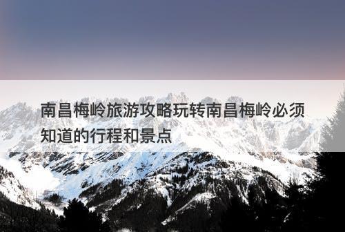 南昌梅岭旅游攻略玩转南昌梅岭必须知道的行程和景点