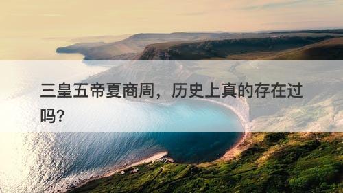三皇五帝夏商周，历史上真的存在过吗？