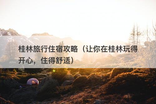 桂林旅行住宿攻略（让你在桂林玩得开心，住得舒适）