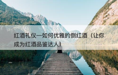 红酒礼仪—如何优雅的倒红酒（让你成为红酒品鉴达人）
