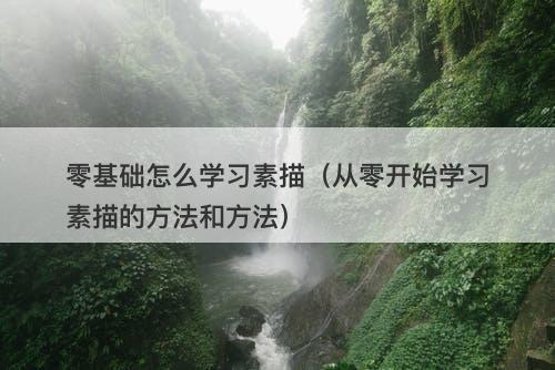 零基础怎么学习素描（从零开始学习素描的方法和方法）