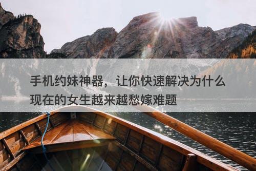 手机约妹神器，让你快速解决为什么现在的女生越来越愁嫁难题-图1