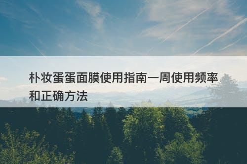 朴妆蛋蛋面膜使用指南一周使用频率和正确方法