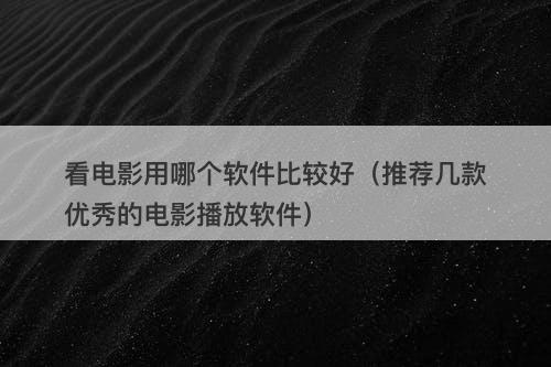 看电影用哪个软件比较好（推荐几款优秀的电影播放软件）