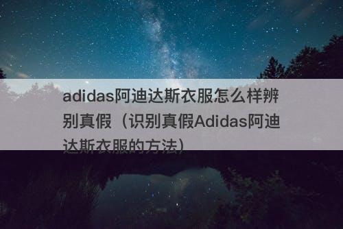 adidas阿迪达斯衣服怎么样辨别真假（识别真假Adidas阿迪达斯衣服的方法）