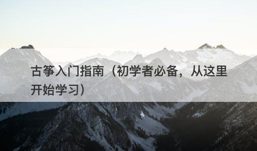 古筝入门指南（初学者必备，从这里开始学习）