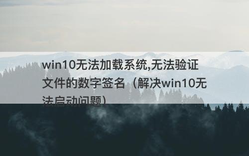 win10无法加载系统,无法验证文件的数字签名（解决win10无法启动问题）