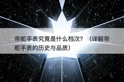 帝舵手表究竟是什么档次？（详解帝舵手表的历史与品质）