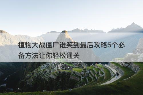 植物大战僵尸谁笑到最后攻略5个必备方法让你轻松通关