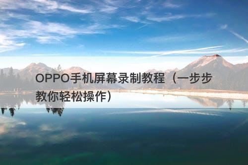 OPPO手机屏幕录制教程（一步步教你轻松操作）