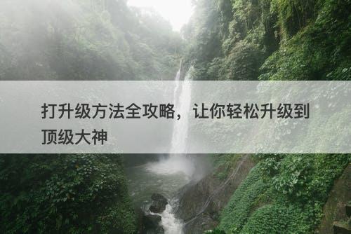 打升级方法全攻略，让你轻松升级到顶级大神