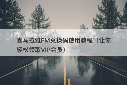 喜马拉雅FM兑换码使用教程（让你轻松领取VIP会员）