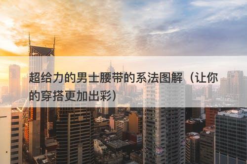 超给力的男士腰带的系法图解（让你的穿搭更加出彩）