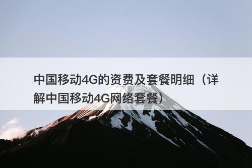 中国移动4G的资费及套餐明细（详解中国移动4G网络套餐）
