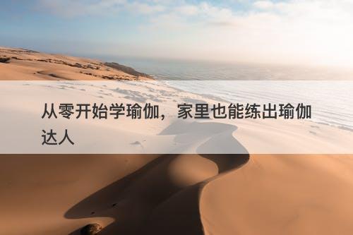 从零开始学瑜伽，家里也能练出瑜伽达人