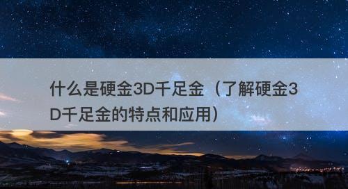 什么是硬金3D千足金（了解硬金3D千足金的特点和应用）