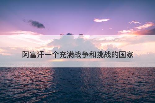 阿富汗一个充满战争和挑战的国家