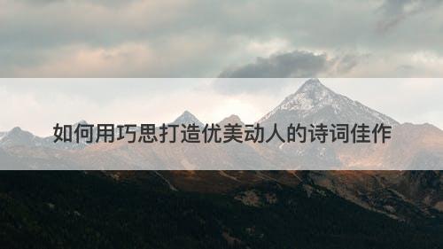 如何用巧思打造优美动人的诗词佳作