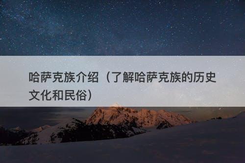 哈萨克族介绍（了解哈萨克族的历史文化和民俗）