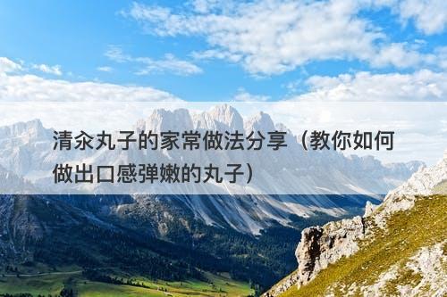 清汆丸子的家常做法分享（教你如何做出口感弹嫩的丸子）