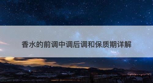 香水的前调中调后调和保质期详解