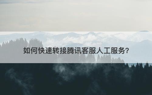 如何快速转接腾讯客服人工服务？