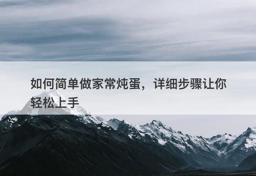 如何简单做家常炖蛋，详细步骤让你轻松上手