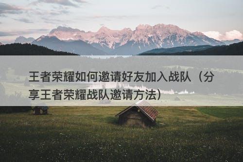 王者荣耀如何邀请好友加入战队（分享王者荣耀战队邀请方法）