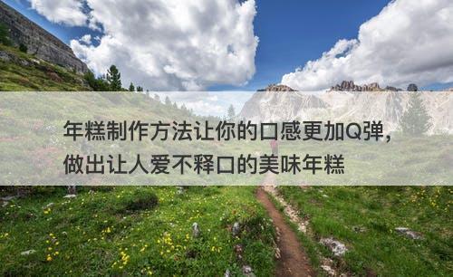 年糕制作方法让你的口感更加Q弹，做出让人爱不释口的美味年糕