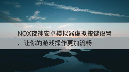 NOX夜神安卓模拟器虚拟按键设置，让你的游戏操作更加流畅
