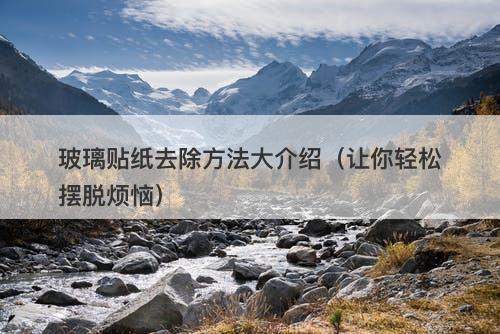 玻璃贴纸去除方法大介绍（让你轻松摆脱烦恼）